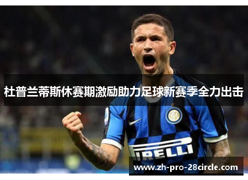 杜普兰蒂斯休赛期激励助力足球新赛季全力出击