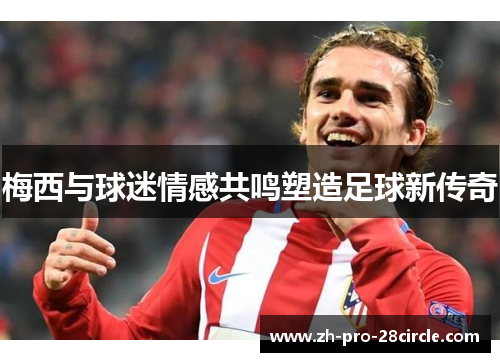 梅西与球迷情感共鸣塑造足球新传奇