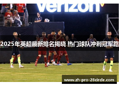 2025年英超最新排名揭晓 热门球队冲刺冠军路 2025年英超最新排名揭晓 热门球队冲刺冠军路