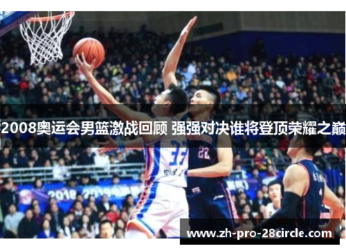 2008奥运会男篮激战回顾 强强对决谁将登顶荣耀之巅